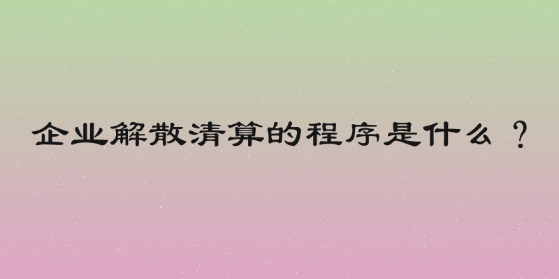 企业解散清算的程序是什么？