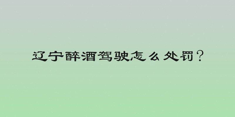 辽宁醉酒驾驶怎么处罚?