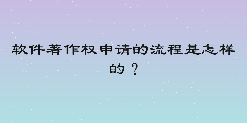 软件著作权申请的流程是怎样的？