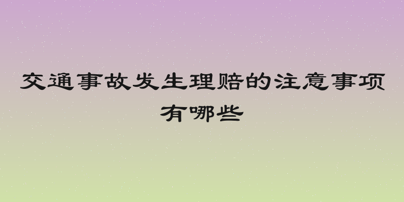 交通事故发生理赔的注意事项有哪些