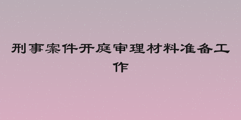 刑事案件开庭审理材料准备工作