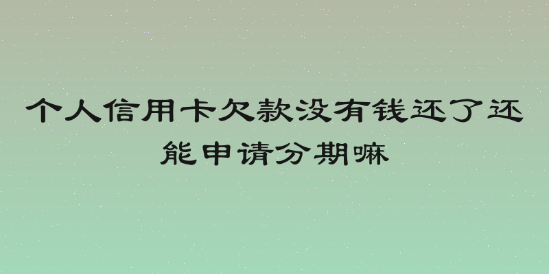 个人信用卡欠款没有钱还了还能申请分期嘛