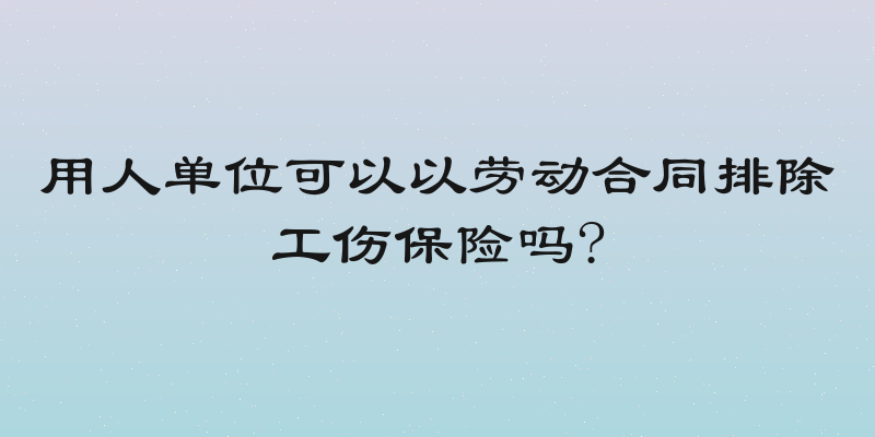 用人单位可以以劳动合同排除工伤保险吗?