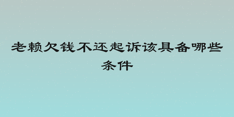 老赖欠钱不还起诉该具备哪些条件