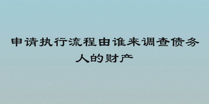 申请执行流程由谁来调查债务人的财产