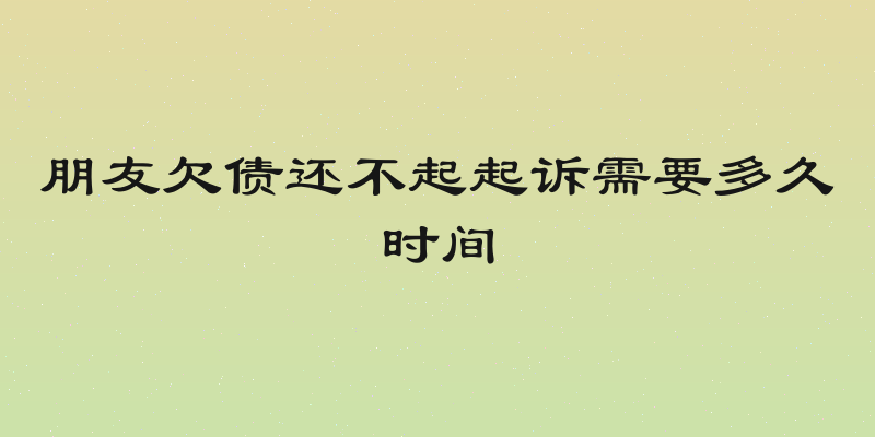 朋友欠债还不起起诉需要多久时间
