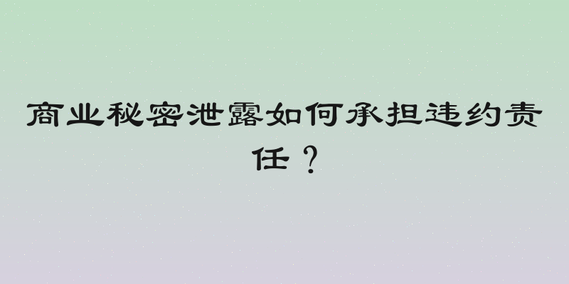 商业秘密泄露如何承担违约责任？