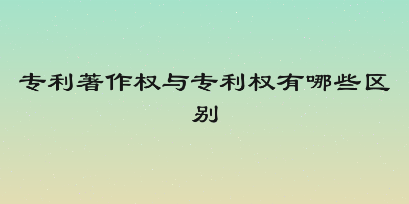 专利著作权与专利权有哪些区别