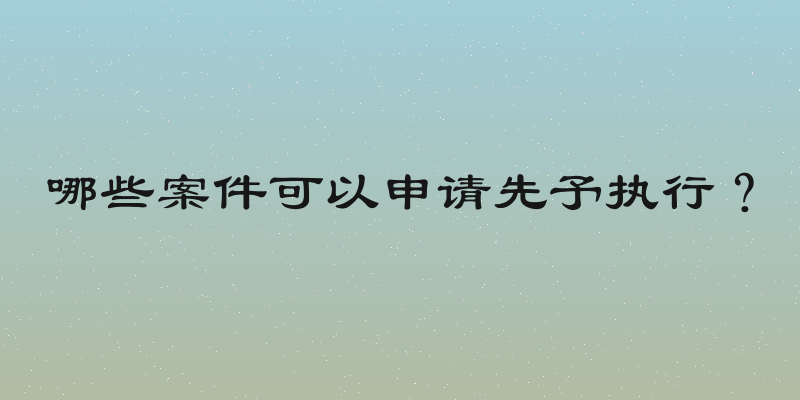 哪些案件可以申请先予执行？