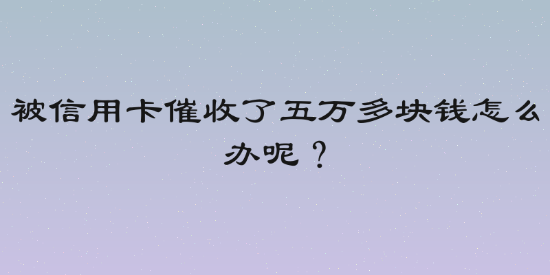 被信用卡催收了五万多块钱怎么办呢？