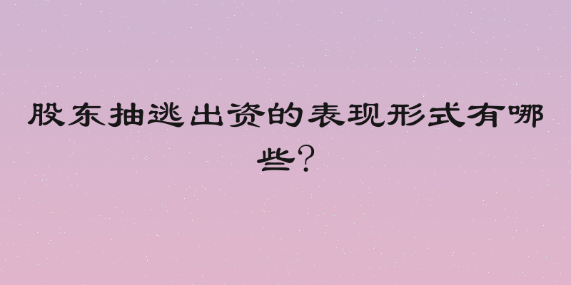 股东抽逃出资的表现形式有哪些?