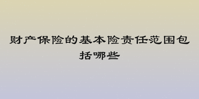 财产保险的基本险责任范围包括哪些