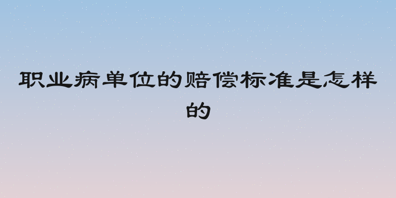职业病单位的赔偿标准是怎样的