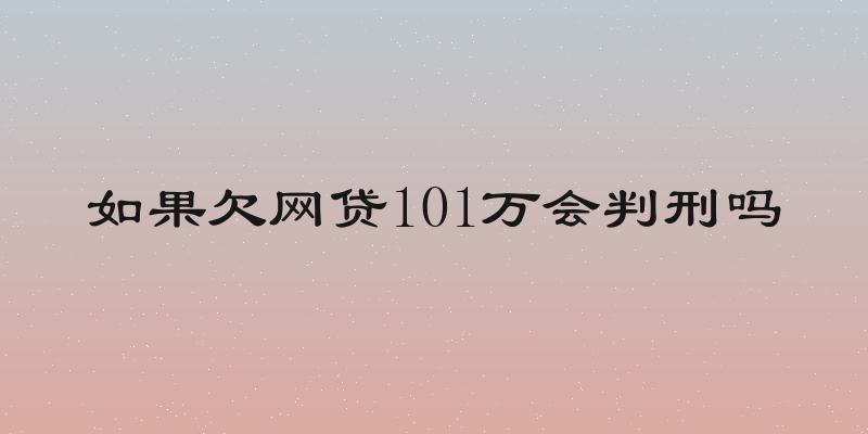 如果欠网贷101万会判刑吗