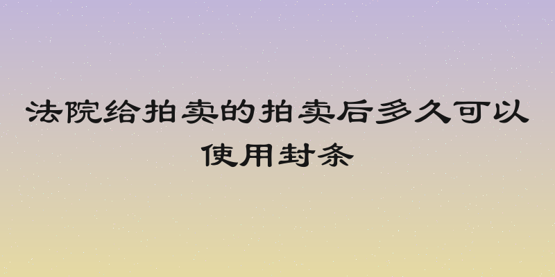 法院给拍卖的拍卖后多久可以使用封条