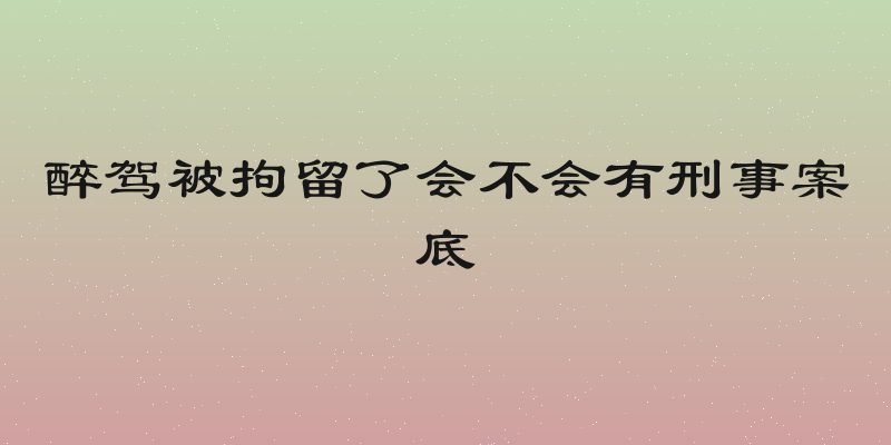 醉驾被拘留了会不会有刑事案底