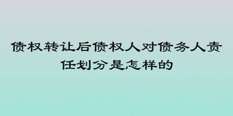 债权转让后债权人对债务人责任划分是怎样的