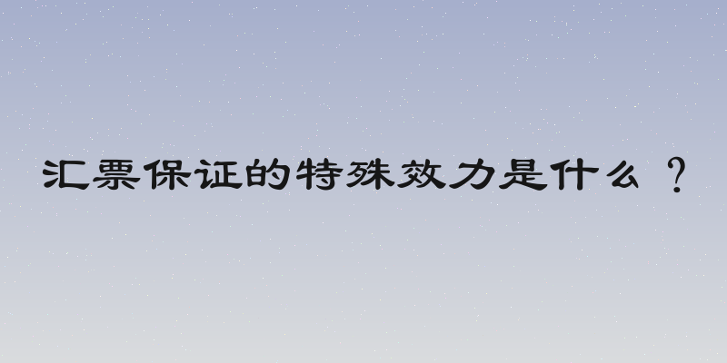 汇票保证的特殊效力是什么？