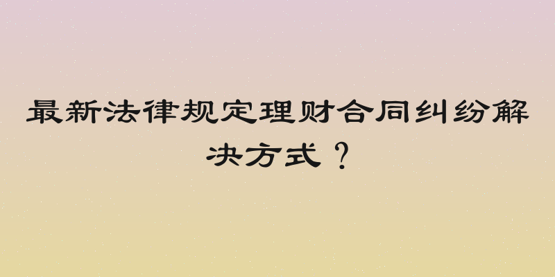 最新法律规定理财合同纠纷解决方式？