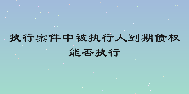 执行案件中被执行人到期债权能否执行