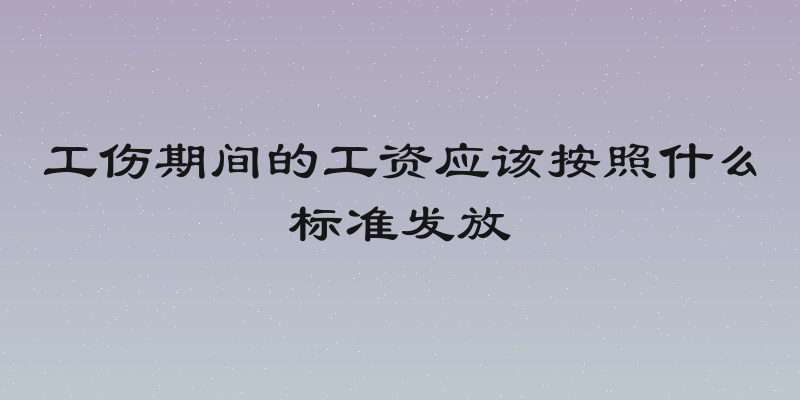 工伤期间的工资应该按照什么标准发放