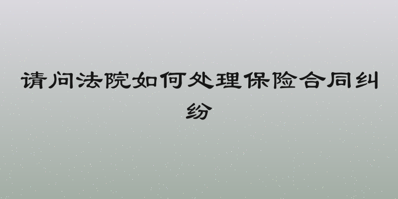 请问法院如何处理保险合同纠纷