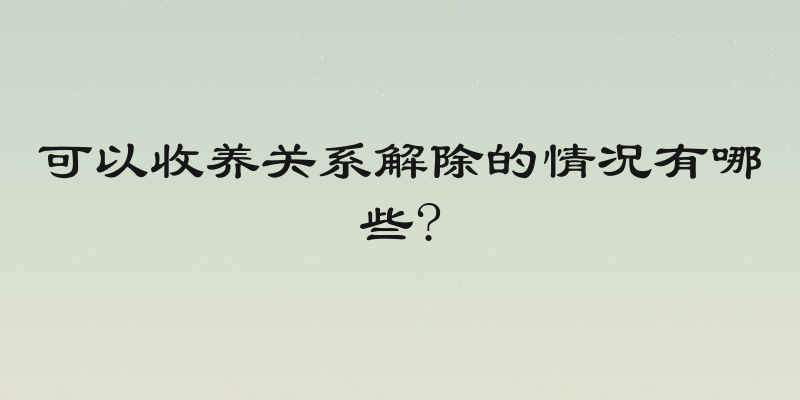 可以收养关系解除的情况有哪些?