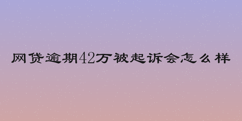 网贷逾期42万被起诉会怎么样