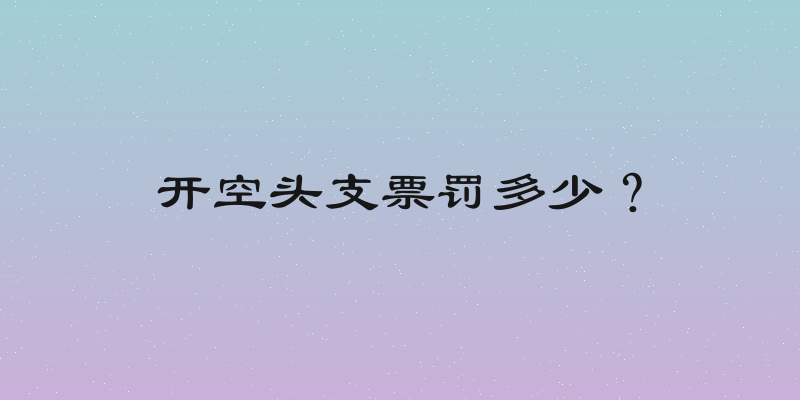 开空头支票罚多少？