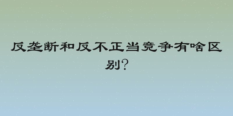 反垄断和反不正当竞争有啥区别?