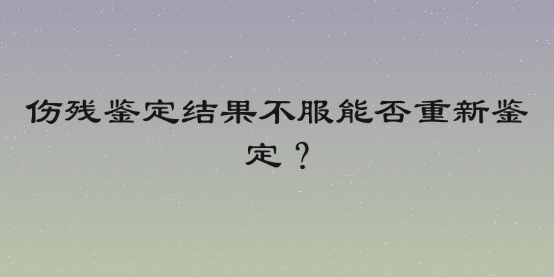 伤残鉴定结果不服能否重新鉴定？
