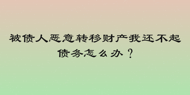 被债人恶意转移财产我还不起债务怎么办？