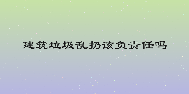 建筑垃圾乱扔该负责任吗