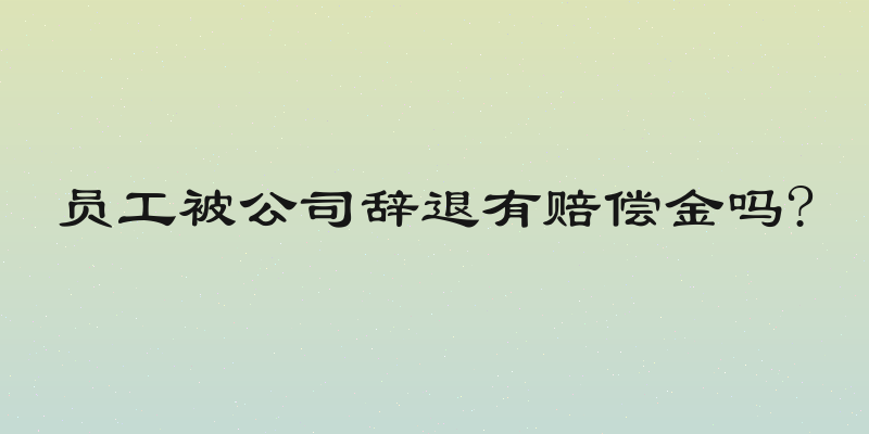 员工被公司辞退有赔偿金吗?