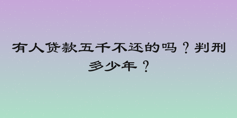 有人贷款五千不还的吗？判刑多少年？