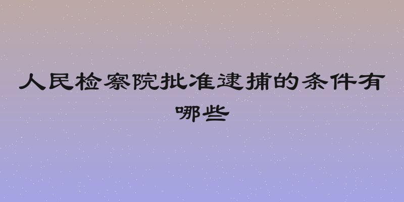 人民检察院批准逮捕的条件有哪些