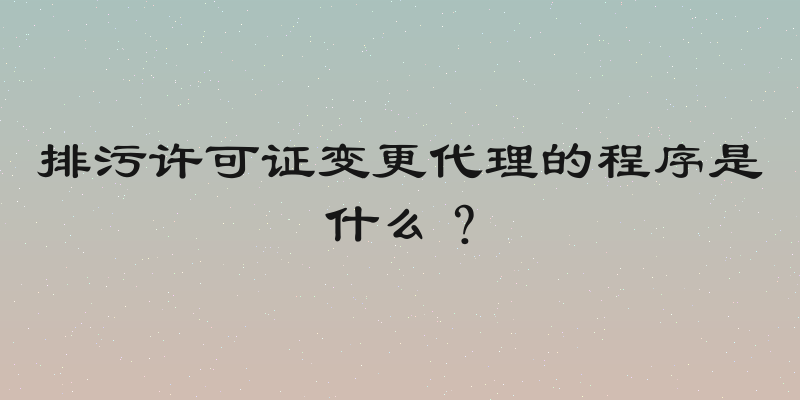 排污许可证变更代理的程序是什么？