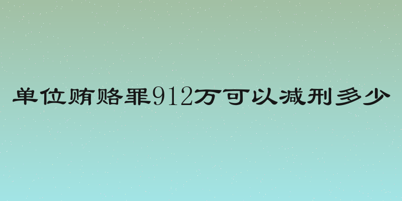 单位贿赂罪912万可以减刑多少