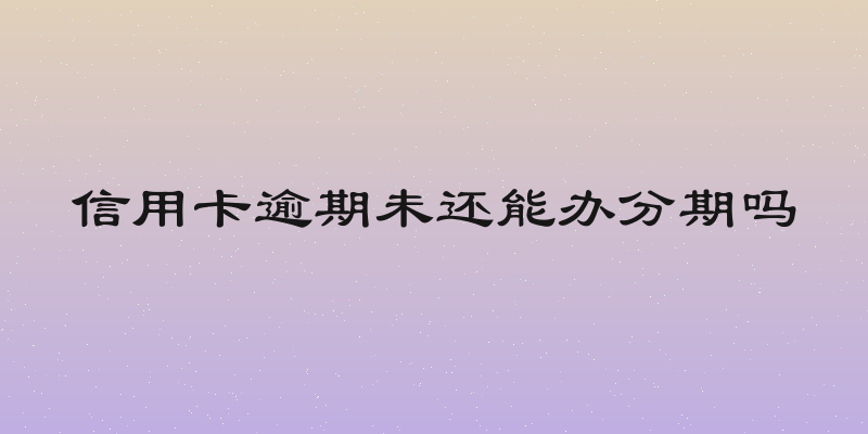 信用卡逾期未还能办分期吗