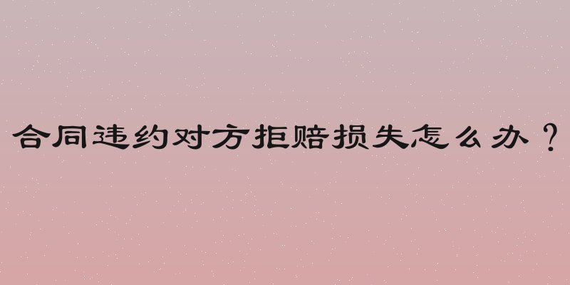 合同违约对方拒赔损失怎么办？