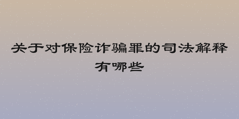 关于对保险诈骗罪的司法解释有哪些