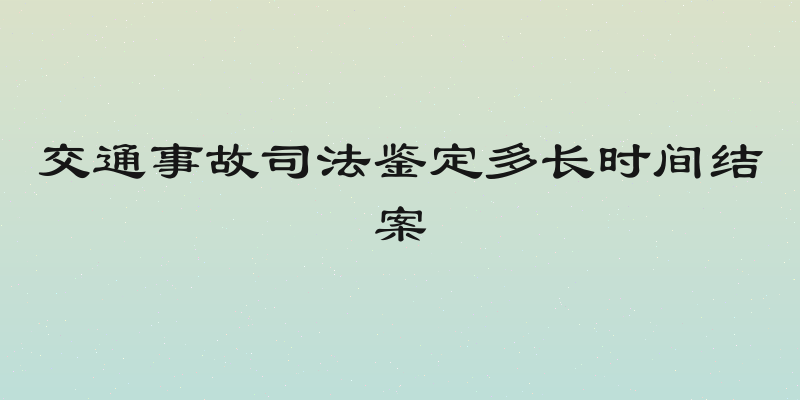 交通事故司法鉴定多长时间结案