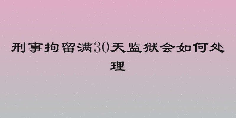 刑事拘留满30天监狱会如何处理