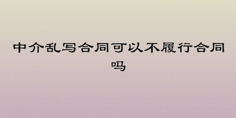 中介乱写合同可以不履行合同吗