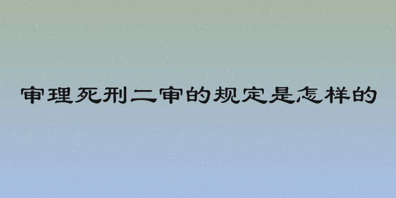 审理死刑二审的规定是怎样的