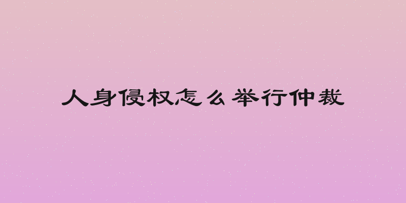 人身侵权怎么举行仲裁