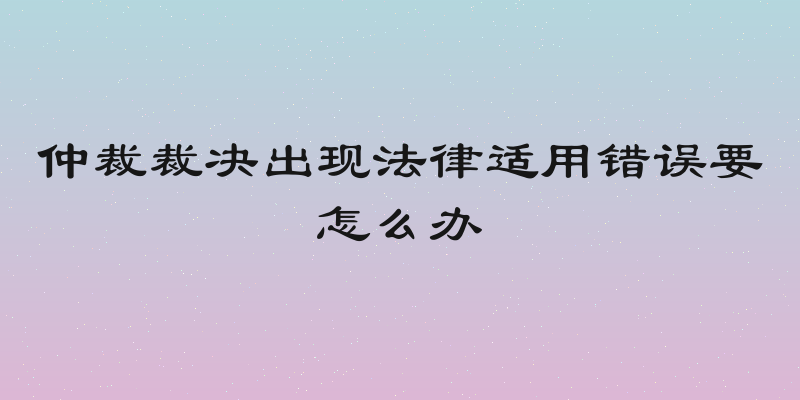 仲裁裁决出现法律适用错误要怎么办