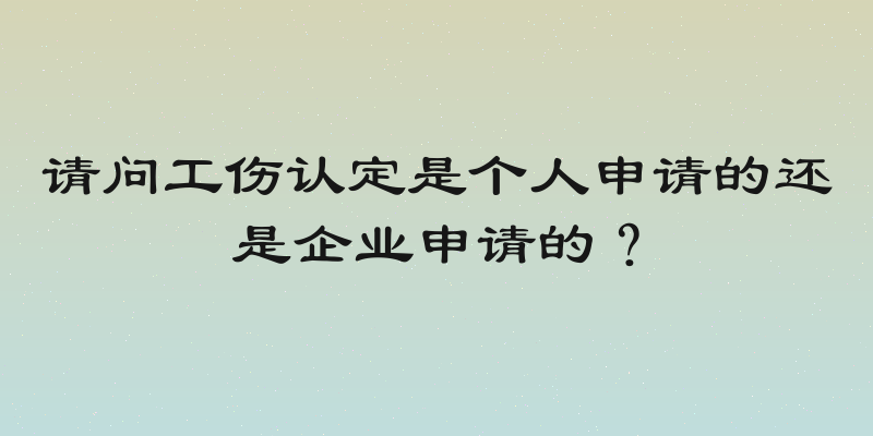 请问工伤认定是个人申请的还是企业申请的？