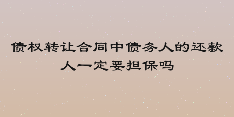 债权转让合同中债务人的还款人一定要担保吗