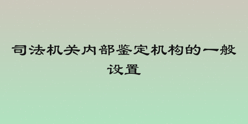 司法机关内部鉴定机构的一般设置